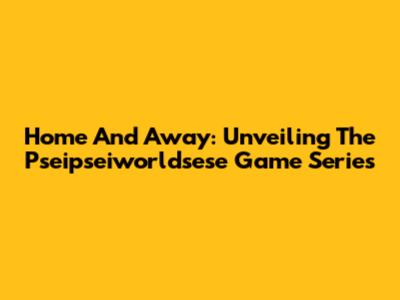 Home And Away: Unveiling The Pseipseiworldsese Game Series