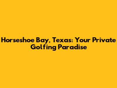 Horseshoe Bay, Texas: Your Private Golfing Paradise