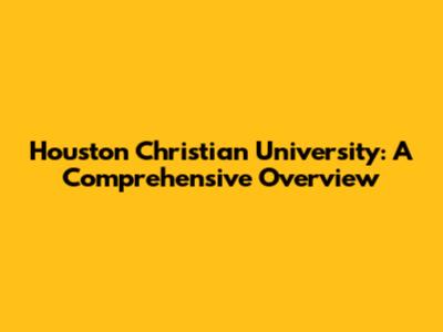 Houston Christian University: A Comprehensive Overview
