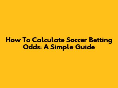 How To Calculate Soccer Betting Odds: A Simple Guide