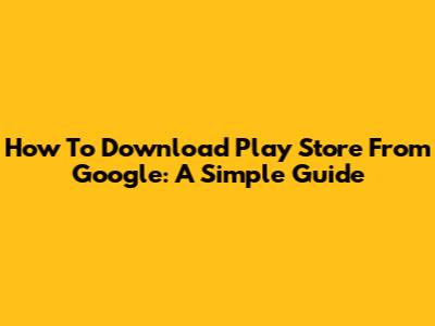 How To Download Play Store From Google: A Simple Guide