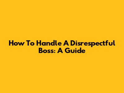 How To Handle A Disrespectful Boss: A Guide