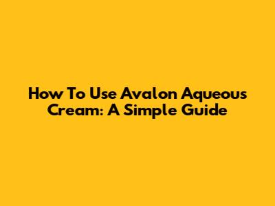 How To Use Avalon Aqueous Cream: A Simple Guide