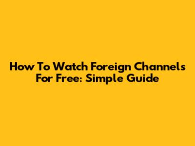 How To Watch Foreign Channels For Free: Simple Guide
