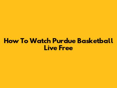 How To Watch Purdue Basketball Live Free