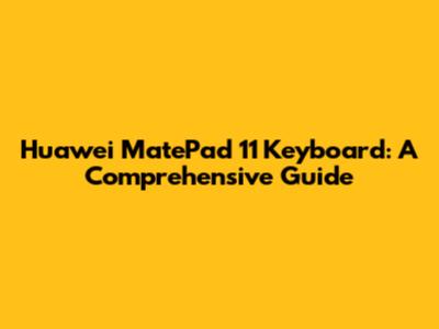 Huawei MatePad 11 Keyboard: A Comprehensive Guide