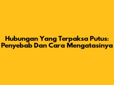 Hubungan Yang Terpaksa Putus: Penyebab Dan Cara Mengatasinya