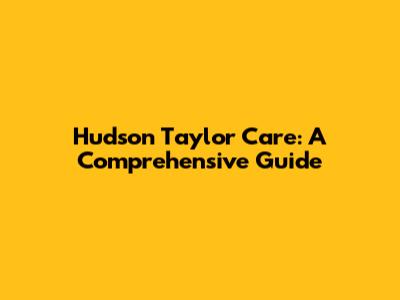 Hudson Taylor Care: A Comprehensive Guide