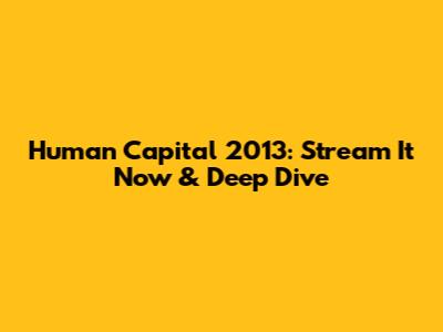 Human Capital 2013: Stream It Now & Deep Dive