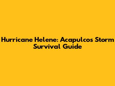 Hurricane Helene: Acapulco's Storm Survival Guide