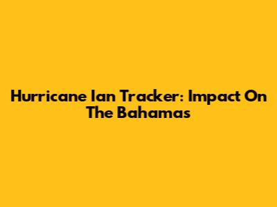 Hurricane Ian Tracker: Impact On The Bahamas