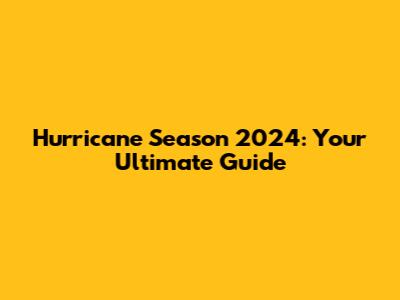 Hurricane Season 2024: Your Ultimate Guide