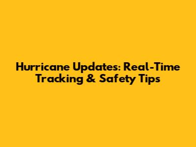 Hurricane Updates: Real-Time Tracking & Safety Tips