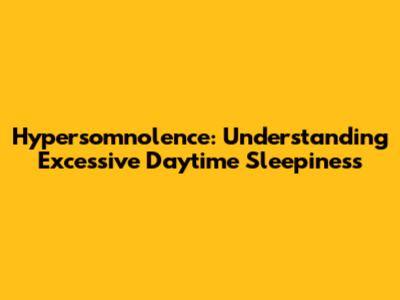Hypersomnolence: Understanding Excessive Daytime Sleepiness