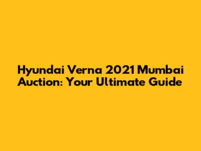 Hyundai Verna 2021 Mumbai Auction: Your Ultimate Guide