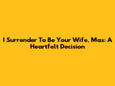 I Surrender To Be Your Wife, Mas: A Heartfelt Decision