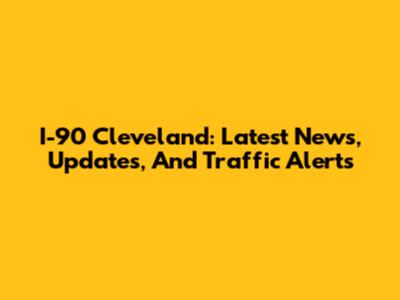 I-90 Cleveland: Latest News, Updates, And Traffic Alerts