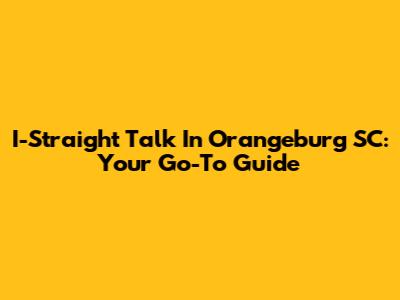 I-Straight Talk In Orangeburg SC: Your Go-To Guide