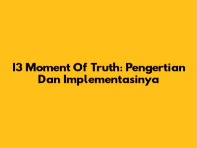 I3 Moment Of Truth: Pengertian Dan Implementasinya