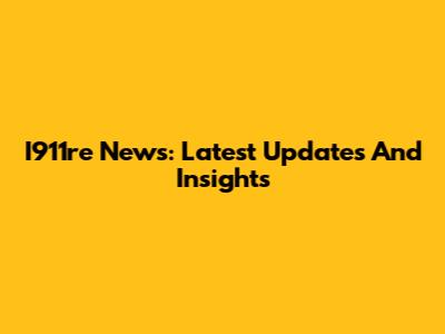 I911re News: Latest Updates And Insights