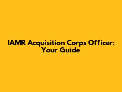 IAMR Acquisition Corps Officer: Your Guide