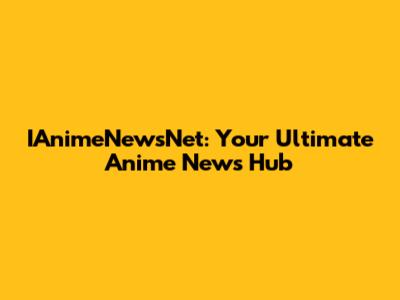 IAnimeNewsNet: Your Ultimate Anime News Hub
