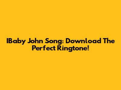 IBaby John Song: Download The Perfect Ringtone!