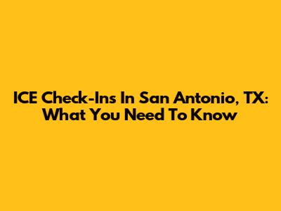 ICE Check-Ins In San Antonio, TX: What You Need To Know