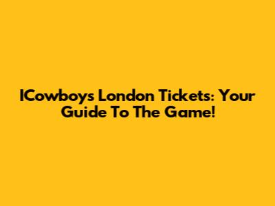 ICowboys London Tickets: Your Guide To The Game!