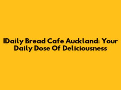 IDaily Bread Cafe Auckland: Your Daily Dose Of Deliciousness