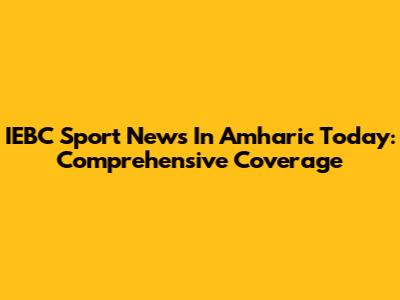 IEBC Sport News In Amharic Today: Comprehensive Coverage