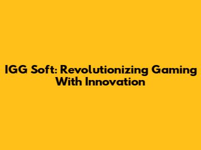 IGG Soft: Revolutionizing Gaming With Innovation