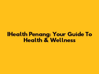 IHealth Penang: Your Guide To Health & Wellness
