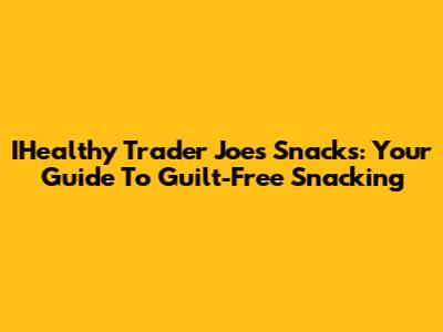 IHealthy Trader Joe's Snacks: Your Guide To Guilt-Free Snacking