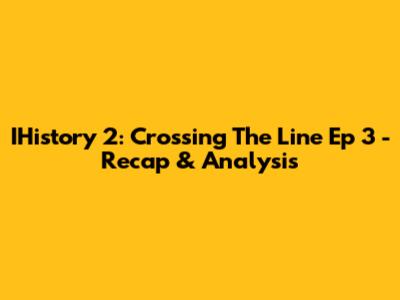 IHistory 2: Crossing The Line Ep 3 - Recap & Analysis