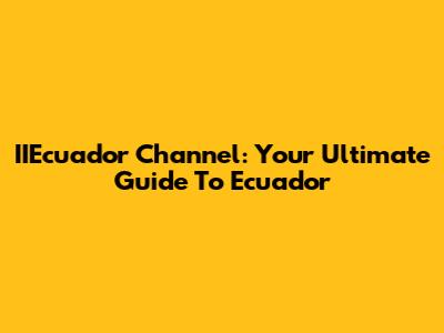 IIEcuador Channel: Your Ultimate Guide To Ecuador