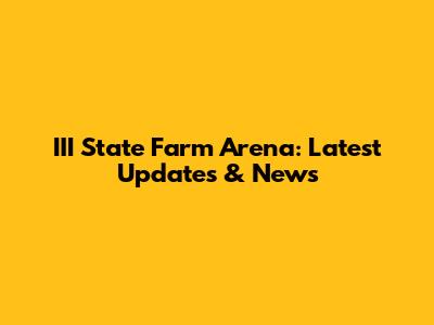 III State Farm Arena: Latest Updates & News