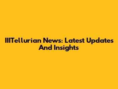 IIITellurian News: Latest Updates And Insights