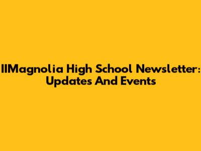 IIMagnolia High School Newsletter: Updates And Events