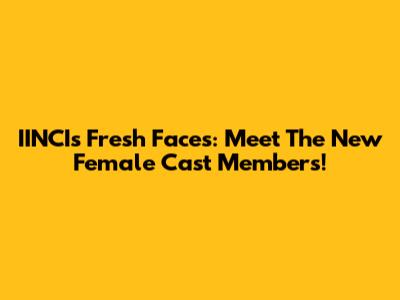 IINCI's Fresh Faces: Meet The New Female Cast Members!