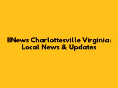 IINews Charlottesville Virginia: Local News & Updates