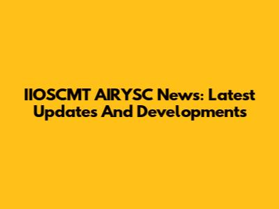 IIOSCMT AIRYSC News: Latest Updates And Developments