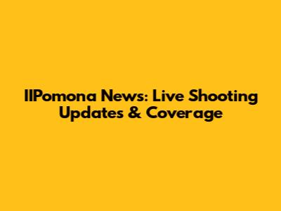 IIPomona News: Live Shooting Updates & Coverage