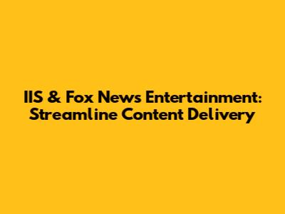IIS & Fox News Entertainment: Streamline Content Delivery