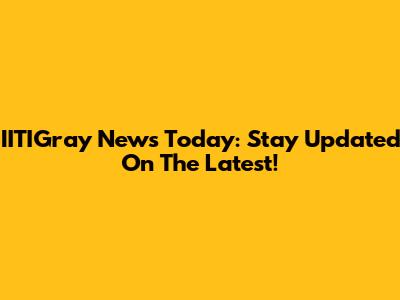 IITIGray News Today: Stay Updated On The Latest!