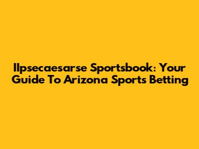IIpsecaesarse Sportsbook: Your Guide To Arizona Sports Betting