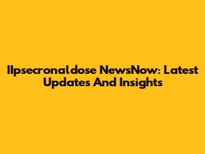 IIpsecronaldose NewsNow: Latest Updates And Insights