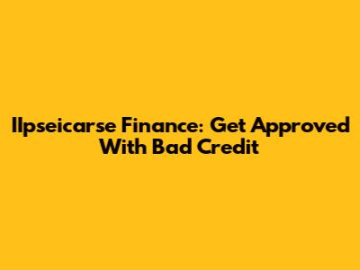 IIpseicarse Finance: Get Approved With Bad Credit