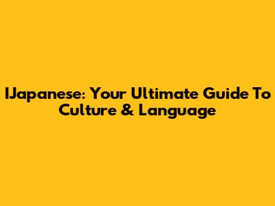 IJapanese: Your Ultimate Guide To Culture & Language