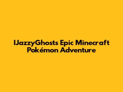 IJazzyGhost's Epic Minecraft Pokémon Adventure